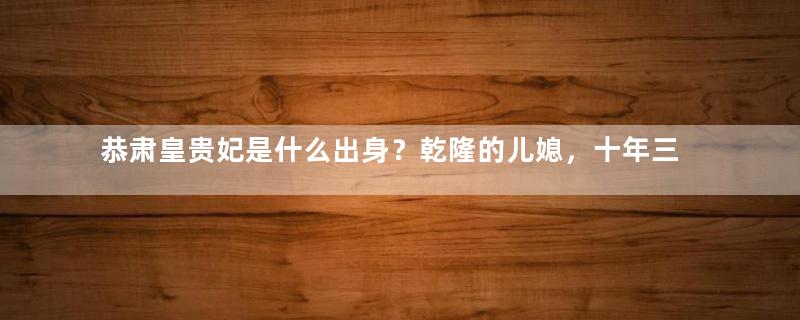 恭肃皇贵妃是什么出身？乾隆的儿媳，十年三胎