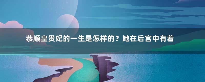 恭顺皇贵妃的一生是怎样的？她在后宫中有着怎样的经历？