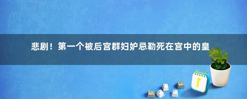 悲剧！第一个被后宫群妇妒忌勒死在宫中的皇后