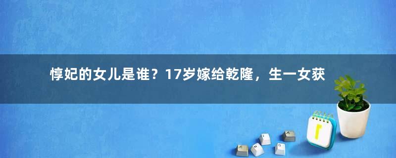 惇妃的女儿是谁？17岁嫁给乾隆，生一女获得恩宠，独步后宫