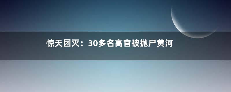 惊天团灭：30多名高官被抛尸黄河