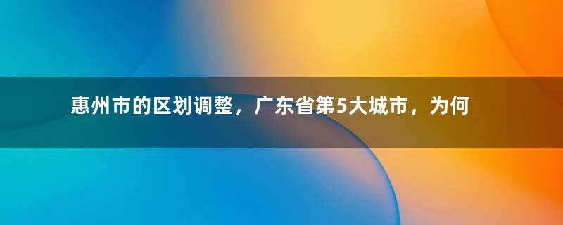 惠州市的区划调整，广东省第5大城市，为何有5个区县？
