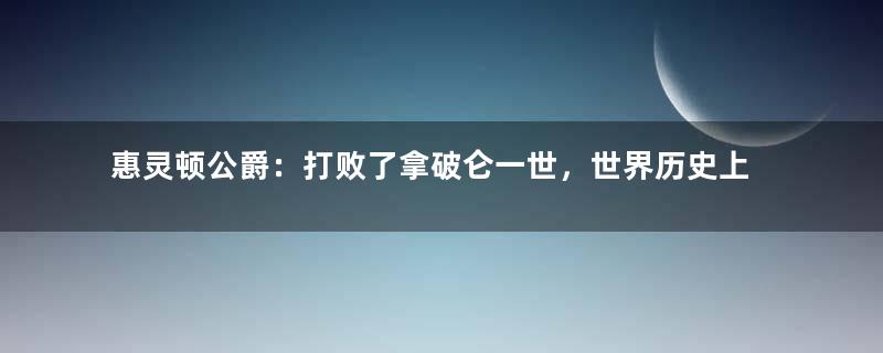 惠灵顿公爵：打败了拿破仑一世，世界历史上唯一获得八国元帅军衔者