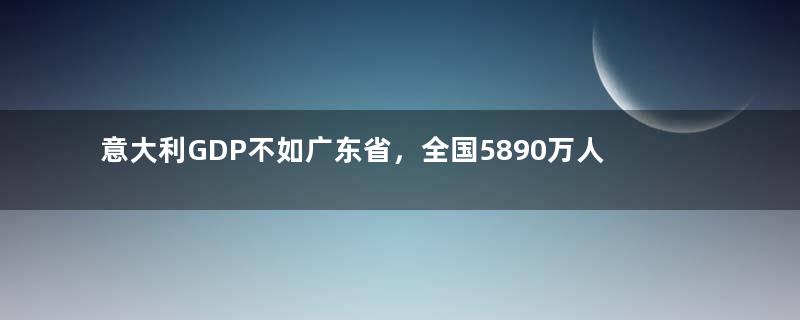意大利GDP不如广东省，全国5890万人，普通人一月工资多少钱？