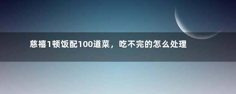 慈禧1顿饭配100道菜，吃不完的怎么处理？