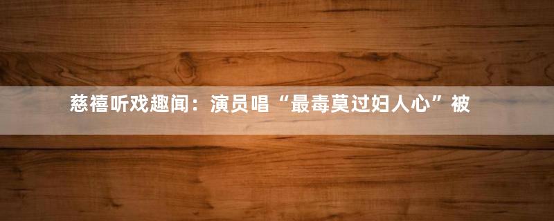 慈禧听戏趣闻：演员唱“最毒莫过妇人心”被暴打
