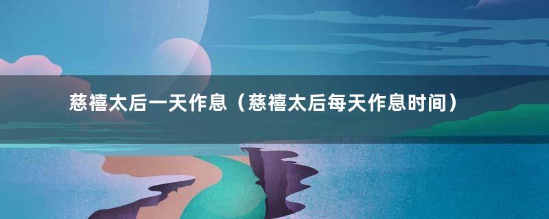 慈禧太后一天作息（慈禧太后每天作息时间）