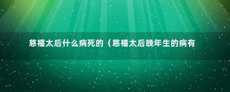 慈禧太后什么病死的（慈禧太后晚年生的病有哪些）