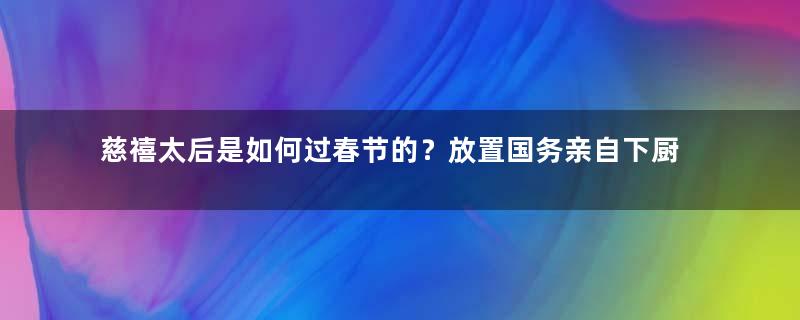 慈禧太后是如何过春节的？放置国务亲自下厨
