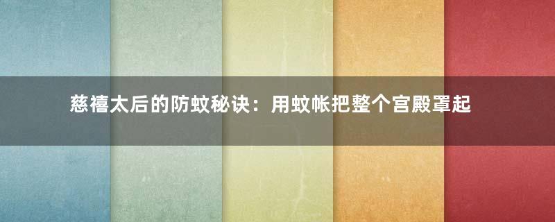 慈禧太后的防蚊秘诀：用蚊帐把整个宫殿罩起来
