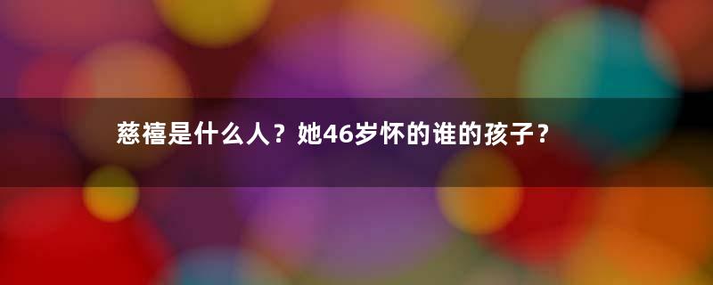 慈禧是什么人？她46岁怀的谁的孩子？