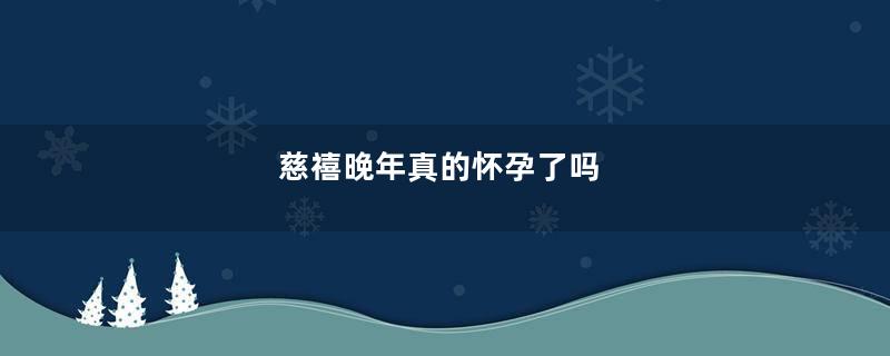 慈禧晚年真的怀孕了吗