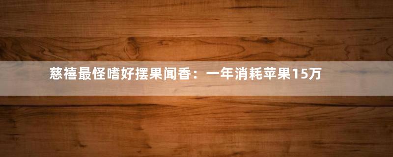 慈禧最怪嗜好摆果闻香：一年消耗苹果15万之多