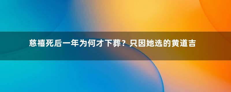 慈禧死后一年为何才下葬？只因她选的黄道吉日吗