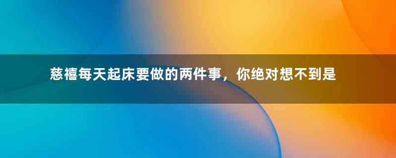 慈禧每天起床要做的两件事，你绝对想不到是什么
