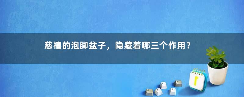 慈禧的泡脚盆子，隐藏着哪三个作用？