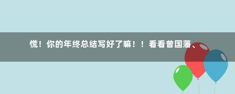 慌！你的年终总结写好了嘛！！看看曾国藩、范仲淹是怎么写的？