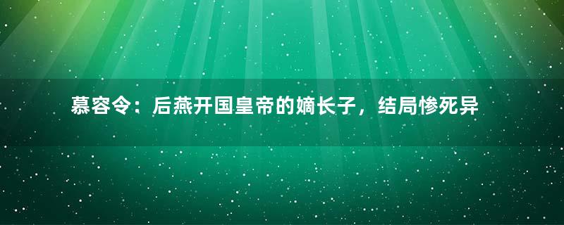 慕容令：后燕开国皇帝的嫡长子，结局惨死异乡