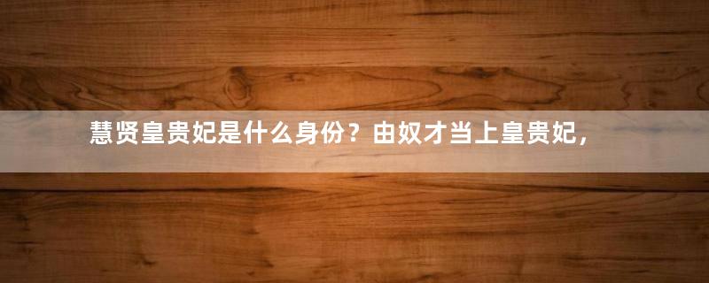 慧贤皇贵妃是什么身份？由奴才当上皇贵妃，死后谥号皇后都羡慕