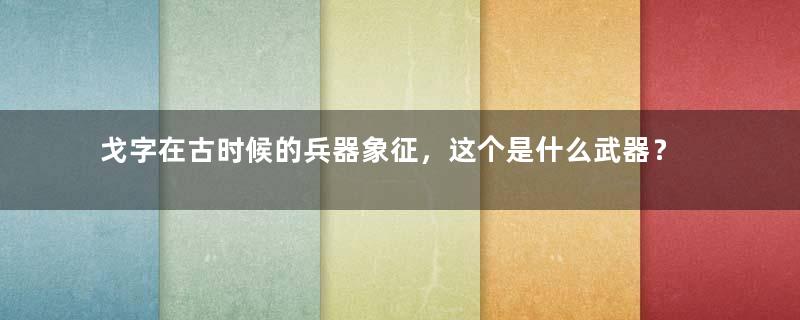 戈字在古时候的兵器象征，这个是什么武器？