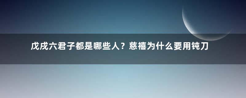 戊戌六君子都是哪些人？慈禧为什么要用钝刀杀他们