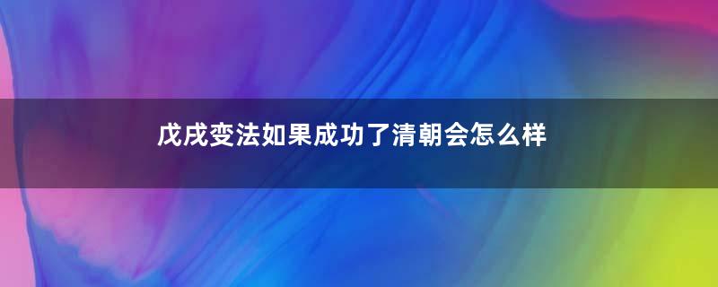 戊戌变法如果成功了清朝会怎么样