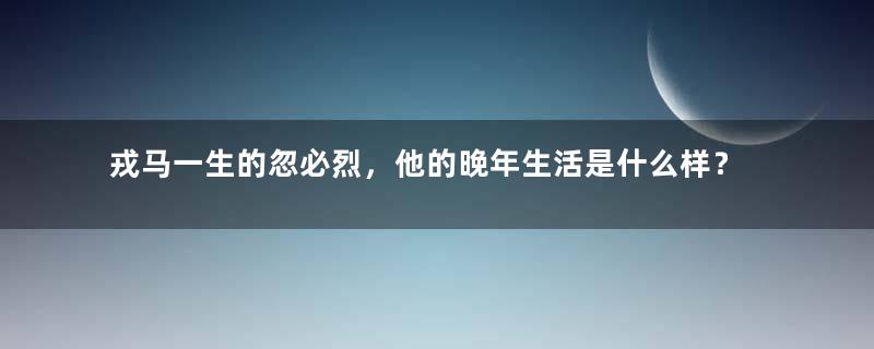 戎马一生的忽必烈，他的晚年生活是什么样？