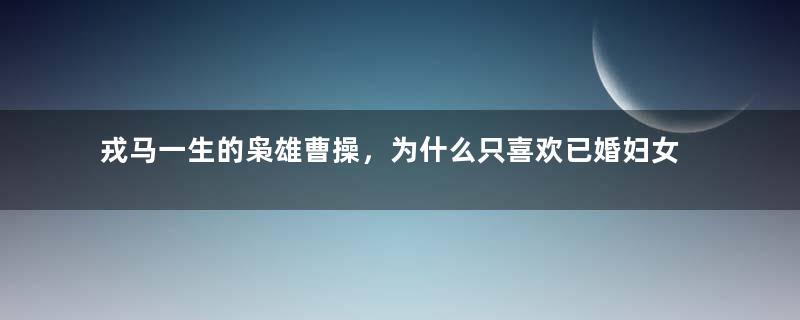 戎马一生的枭雄曹操，为什么只喜欢已婚妇女？