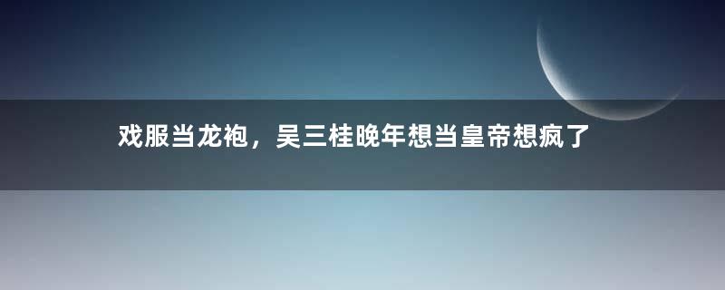 戏服当龙袍，吴三桂晚年想当皇帝想疯了