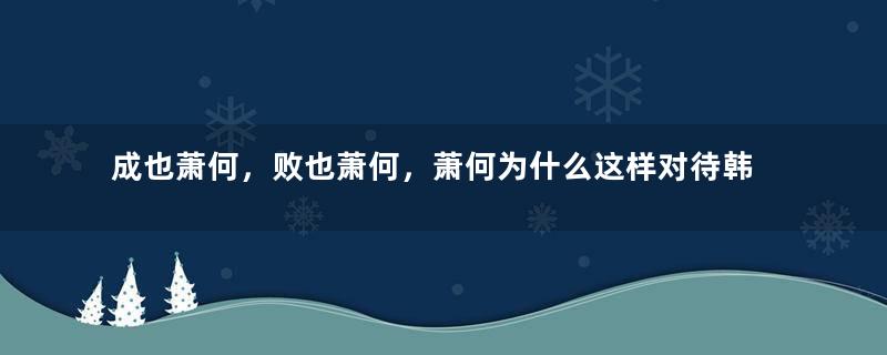 成也萧何，败也萧何，萧何为什么这样对待韩信呢？