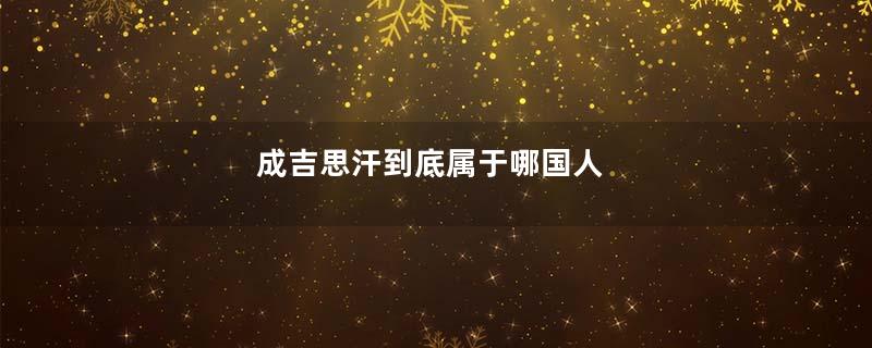 成吉思汗到底属于哪国人
