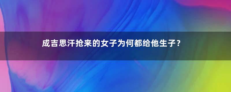 成吉思汗抢来的女子为何都给他生子？