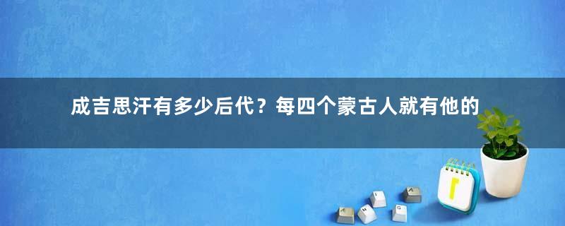 成吉思汗有多少后代？每四个蒙古人就有他的血统