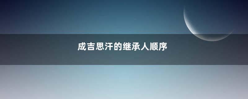 成吉思汗的继承人顺序