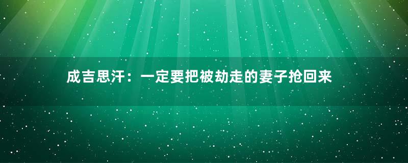 成吉思汗：一定要把被劫走的妻子抢回来