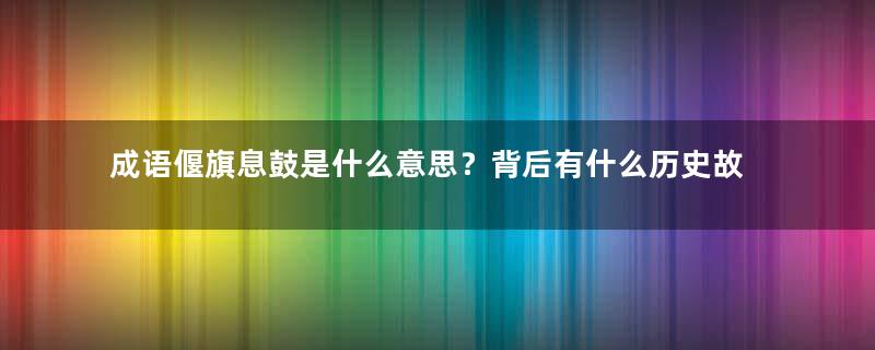 成语偃旗息鼓是什么意思？背后有什么历史故事？