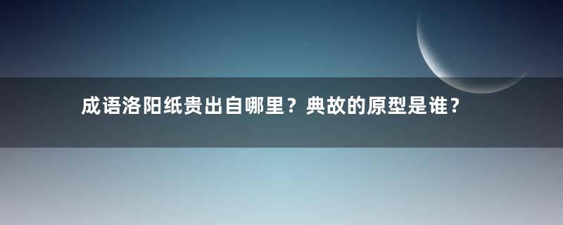 成语洛阳纸贵出自哪里？典故的原型是谁？