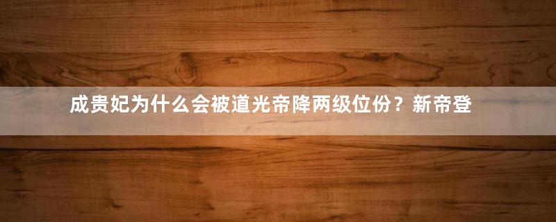 成贵妃为什么会被道光帝降两级位份？新帝登基后为何又恢复了？