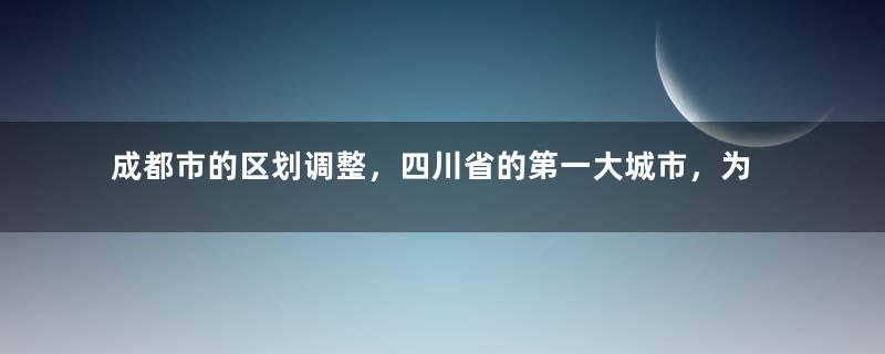 成都市的区划调整，四川省的第一大城市，为何有20个区县？