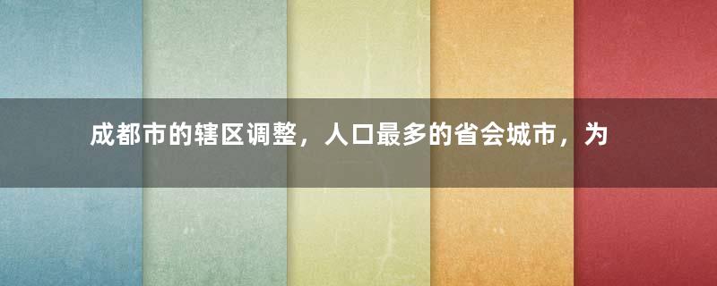 成都市的辖区调整，人口最多的省会城市，为何有20个区县？