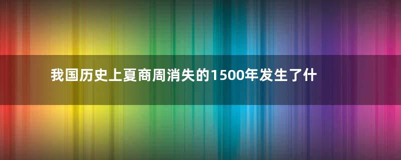 我国历史上夏商周消失的1500年发生了什么事