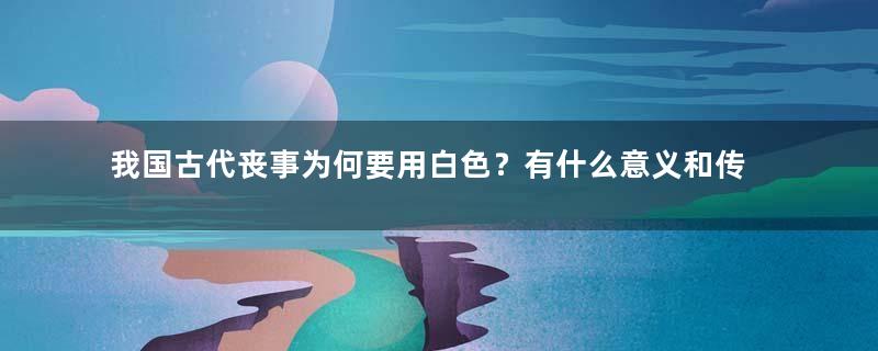 我国古代丧事为何要用白色？有什么意义和传统？