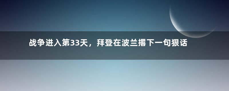 战争进入第33天，拜登在波兰撂下一句狠话，欧洲却急了！