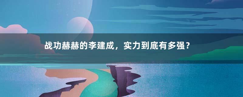 战功赫赫的李建成，实力到底有多强？