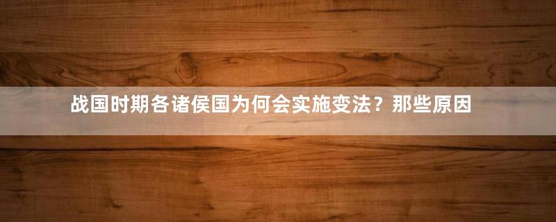 战国时期各诸侯国为何会实施变法？那些原因导致的？