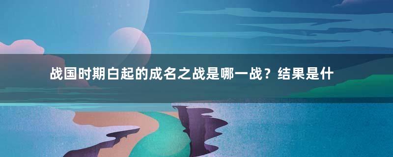 战国时期白起的成名之战是哪一战？结果是什么？