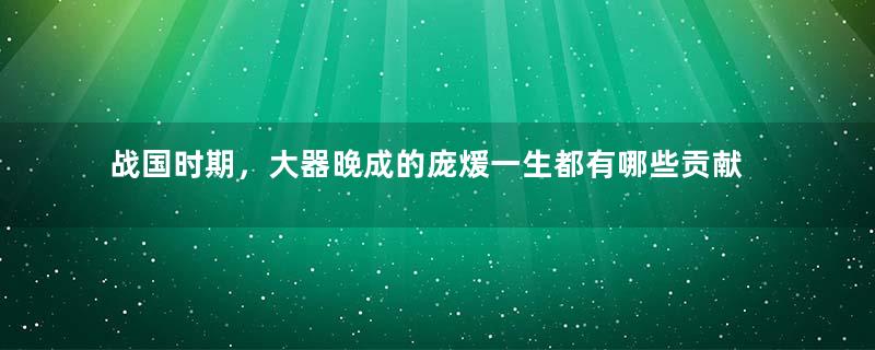 战国时期，大器晚成的庞煖一生都有哪些贡献？