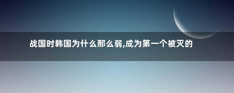 战国时韩国为什么那么弱,成为第一个被灭的国家