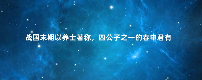 战国末期以养士著称，四公子之一的春申君有何故事？