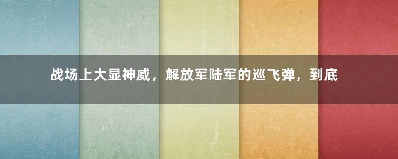 战场上大显神威，解放军陆军的巡飞弹，到底有多强悍？